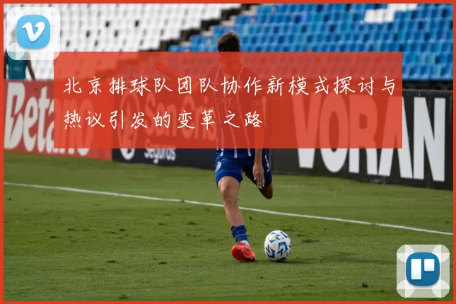 北京排球队团队协作新模式探讨与热议引发的变革之路