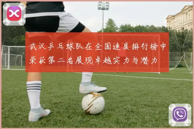 武汉乒乓球队在全国速度排行榜中荣获第二名展现卓越实力与潜力