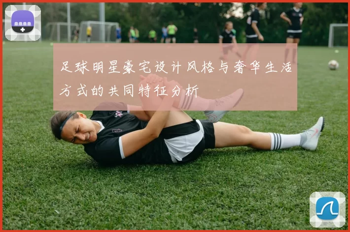 足球明星豪宅设计风格与奢华生活方式的共同特征分析