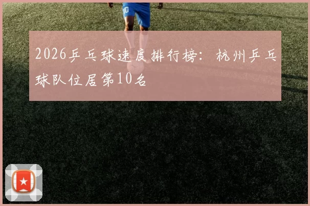 2026乒乓球速度排行榜：杭州乒乓球队位居第10名