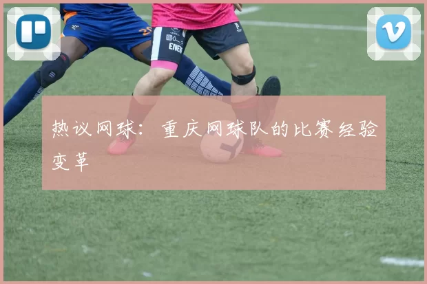 热议网球：重庆网球队的比赛经验变革