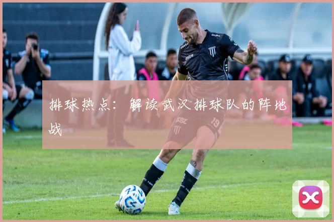 排球热点：解读武汉排球队的阵地战