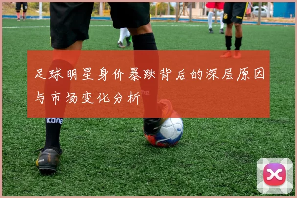 足球明星身价暴跌背后的深层原因与市场变化分析