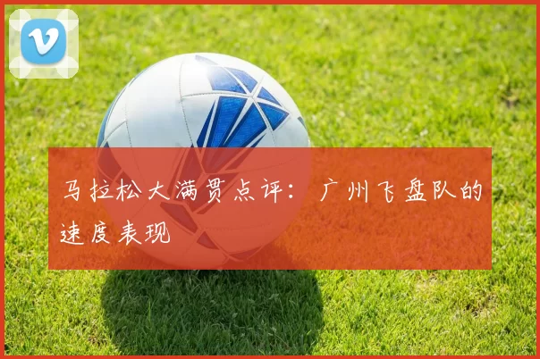 马拉松大满贯点评：广州飞盘队的速度表现