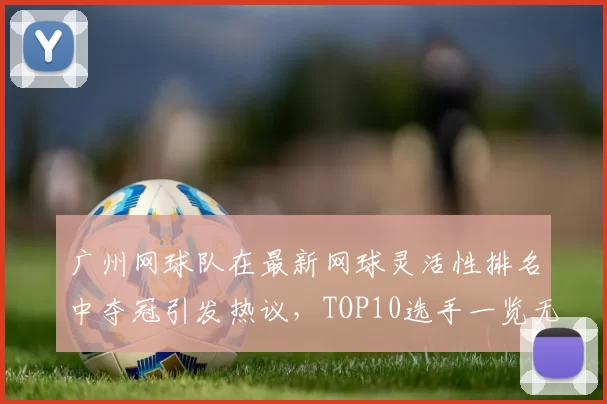 广州网球队在最新网球灵活性排名中夺冠引发热议，TOP10选手一览无遗