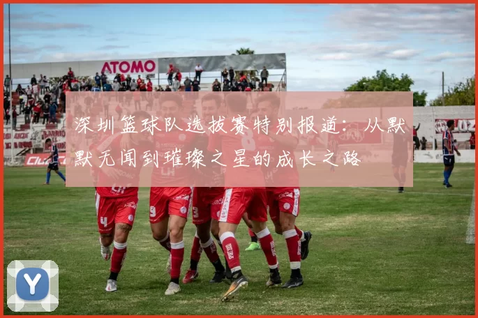 深圳篮球队选拔赛特别报道：从默默无闻到璀璨之星的成长之路