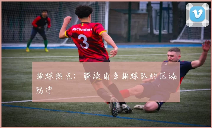 排球热点：解读南京排球队的区域防守