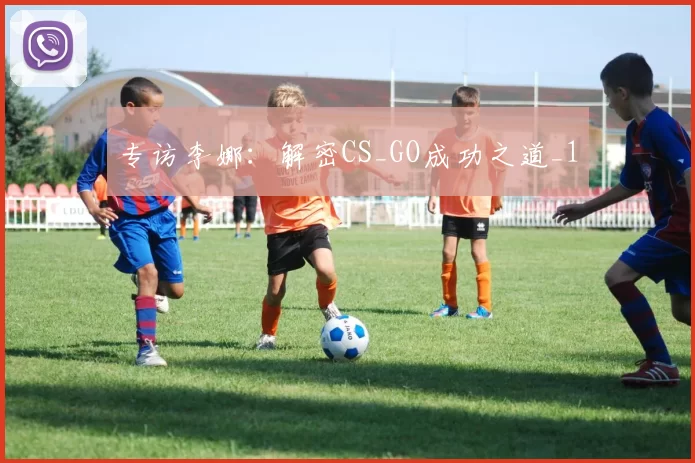 专访李娜：解密CS_GO成功之道_1