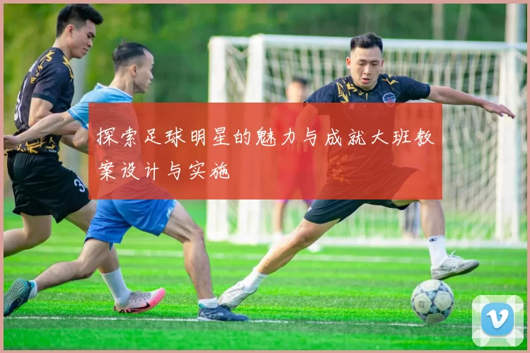 探索足球明星的魅力与成就大班教案设计与实施