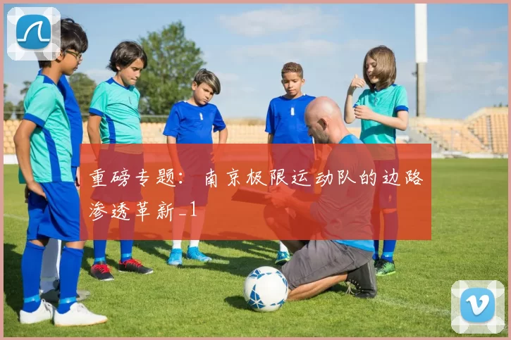 重磅专题：南京极限运动队的边路渗透革新_1