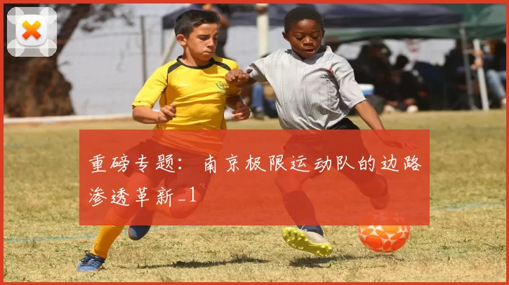 重磅专题：南京极限运动队的边路渗透革新_1