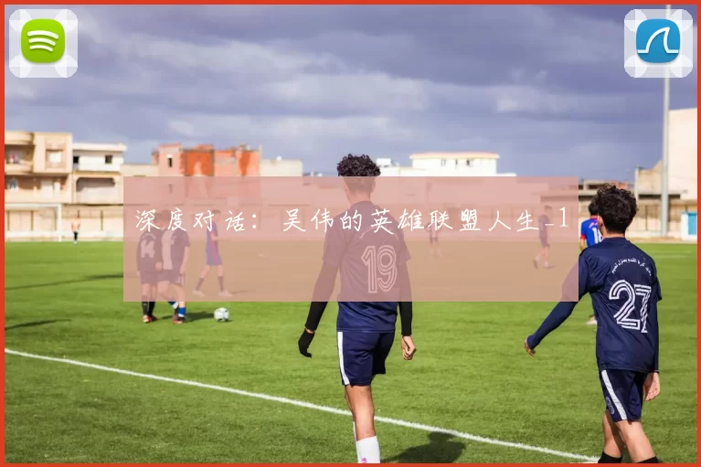 深度对话：吴伟的英雄联盟人生_1