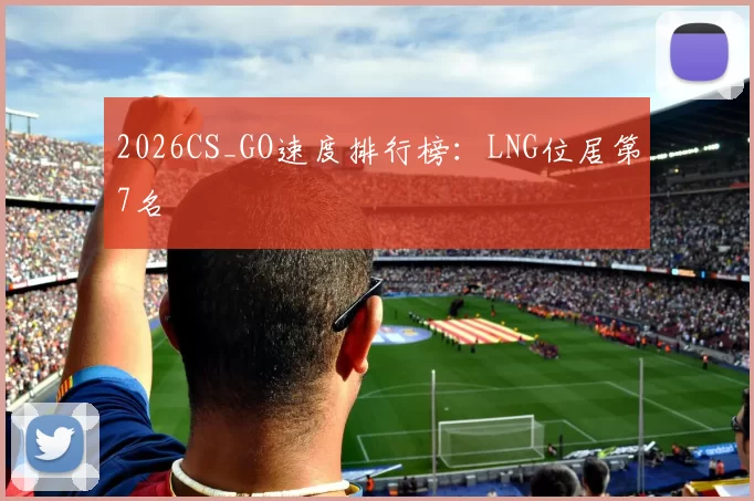 2026CS_GO速度排行榜：LNG位居第7名