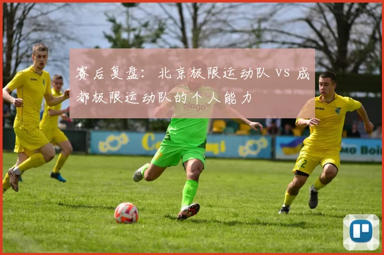 赛后复盘：北京极限运动队 vs 成都极限运动队的个人能力