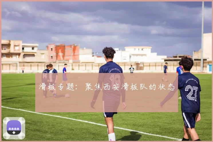 滑板专题：聚焦西安滑板队的状态