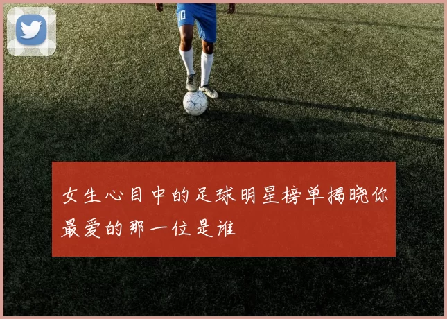 女生心目中的足球明星榜单揭晓你最爱的那一位是谁