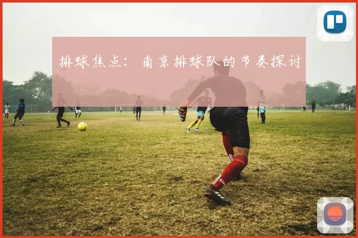 排球焦点：南京排球队的节奏探讨